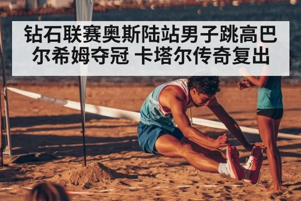 钻石联赛奥斯陆站男子跳高巴尔希姆夺冠 卡塔尔传奇复出