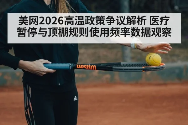 美网2026高温政策争议解析 医疗暂停与顶棚规则使用频率数据观察