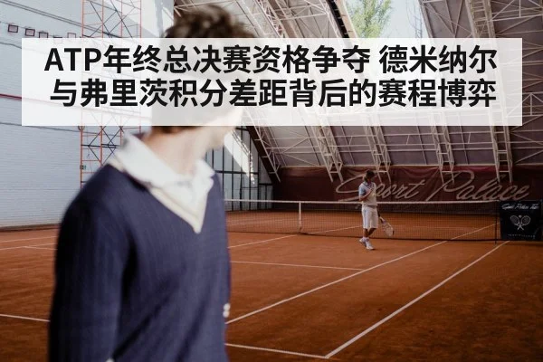 ATP年终总决赛资格争夺 德米纳尔与弗里茨积分差距背后的赛程博弈