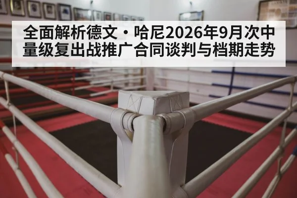全面解析德文·哈尼2026年9月次中量级复出战推广合同谈判与档期走势