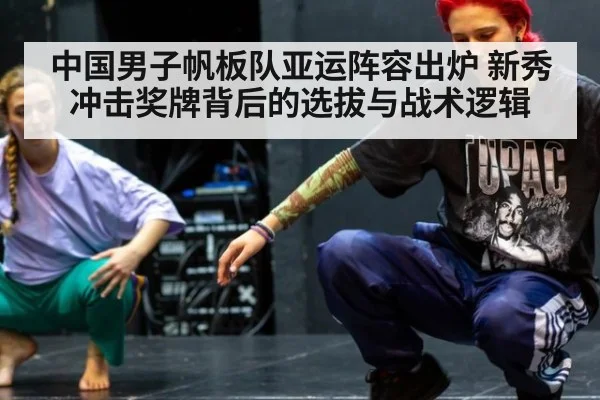 中国男子帆板队亚运阵容出炉 新秀冲击奖牌背后的选拔与战术逻辑