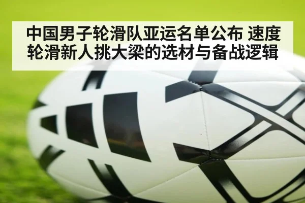 中国男子轮滑队亚运名单公布 速度轮滑新人挑大梁的选材与备战逻辑