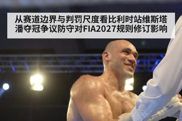 从赛道边界与判罚尺度看比利时站维斯塔潘夺冠争议防守对FIA2027规则修订影响
