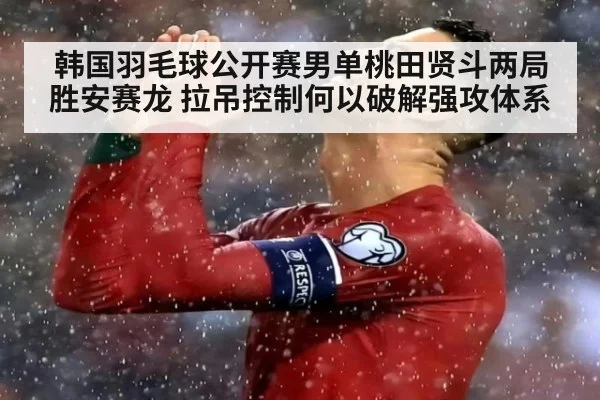 韩国羽毛球公开赛男单桃田贤斗两局胜安赛龙 拉吊控制何以破解强攻体系